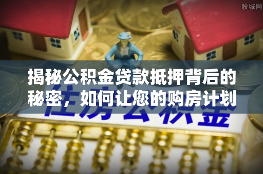 泸定揭秘公积金贷款抵押背后的秘密，如何让您的购房计划更轻松？