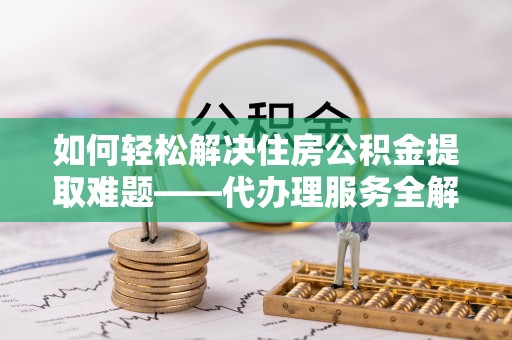 泸定如何轻松解决住房公积金提取难题——代办理服务全解析