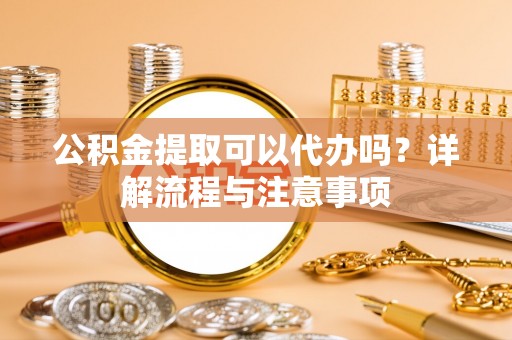 泸定公积金提取可以代办吗？详解流程与注意事项