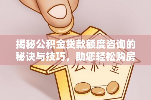 泸定揭秘公积金贷款额度咨询的秘诀与技巧，助您轻松购房！