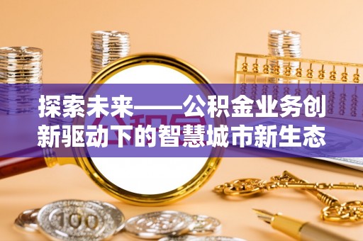 泸定探索未来——公积金业务创新驱动下的智慧城市新生态