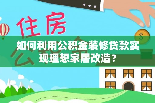 泸定如何利用公积金装修贷款实现理想家居改造？