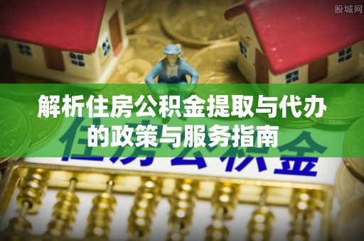 泸定解析住房公积金提取与代办的政策与服务指南