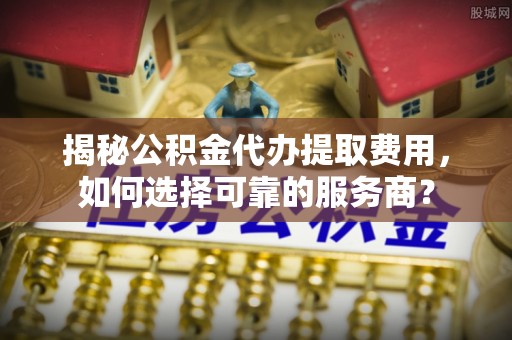 泸定揭秘公积金代办提取费用，如何选择可靠的服务商？
