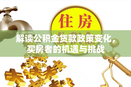 泸定解读公积金贷款政策变化，买房者的机遇与挑战