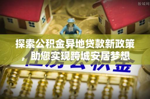 泸定探索公积金异地贷款新政策，助您实现跨城安居梦想
