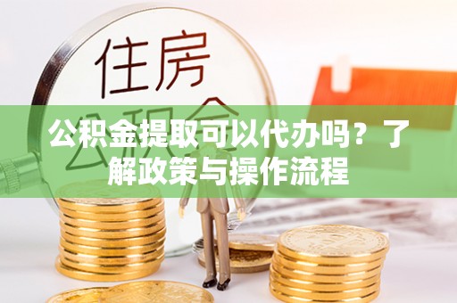 泸定公积金提取可以代办吗？了解政策与操作流程