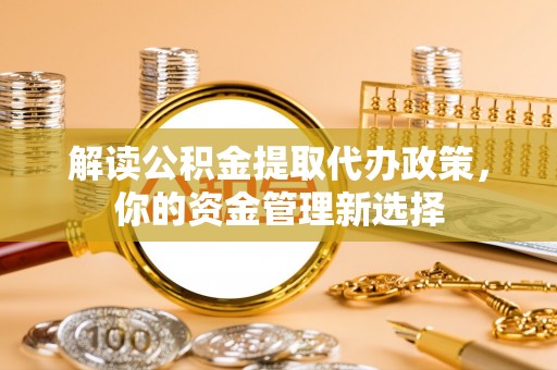 泸定解读公积金提取代办政策，你的资金管理新选择