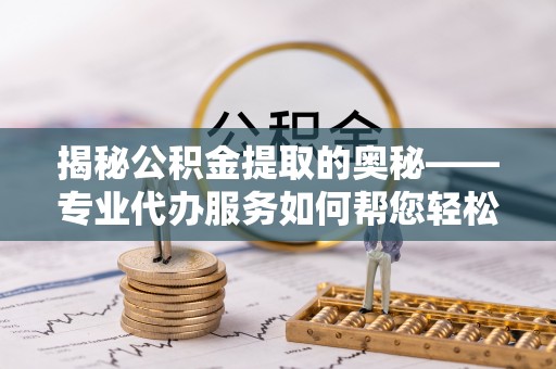 泸定揭秘公积金提取的奥秘——专业代办服务如何帮您轻松搞定