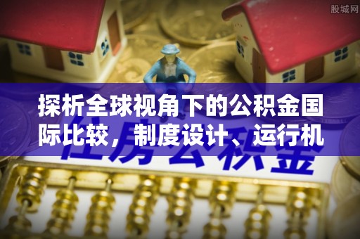 泸定探析全球视角下的公积金国际比较，制度设计、运行机制与未来趋势