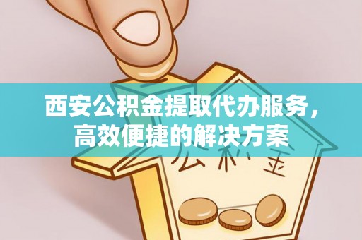 泸定西安公积金提取代办服务，高效便捷的解决方案