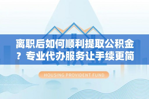 泸定离职后如何顺利提取公积金？专业代办服务让手续更简单