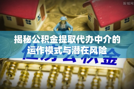泸定揭秘公积金提取代办中介的运作模式与潜在风险