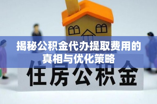泸定揭秘公积金代办提取费用的真相与优化策略