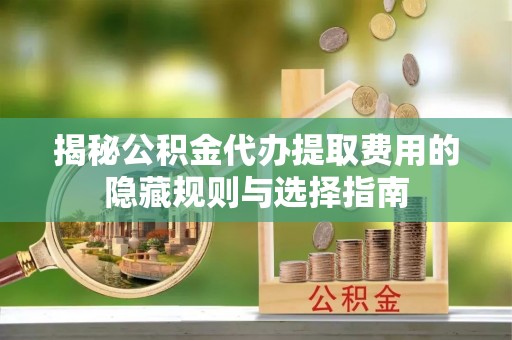 泸定揭秘公积金代办提取费用的隐藏规则与选择指南