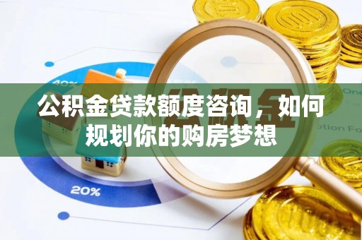 泸定公积金贷款额度咨询，如何规划你的购房梦想