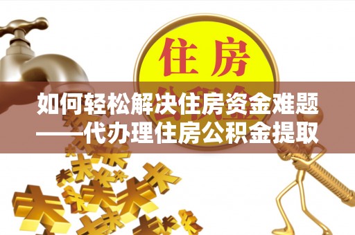 泸定如何轻松解决住房资金难题——代办理住房公积金提取服务详解