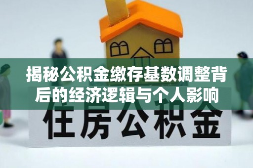 泸定揭秘公积金缴存基数调整背后的经济逻辑与个人影响