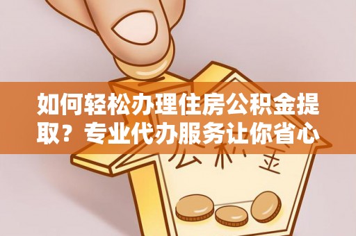 泸定如何轻松办理住房公积金提取？专业代办服务让你省心无忧