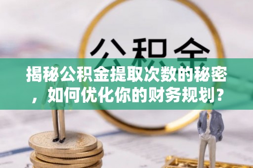 泸定揭秘公积金提取次数的秘密，如何优化你的财务规划？