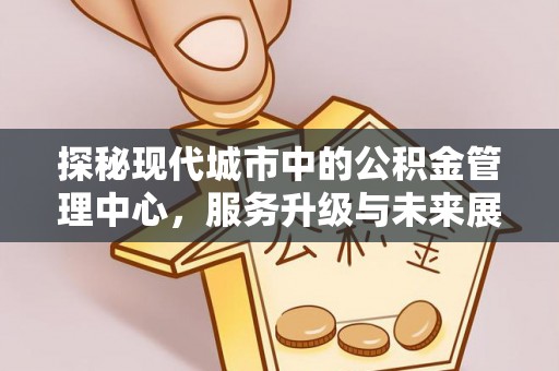泸定探秘现代城市中的公积金管理中心，服务升级与未来展望
