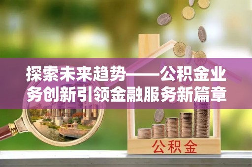 泸定探索未来趋势——公积金业务创新引领金融服务新篇章