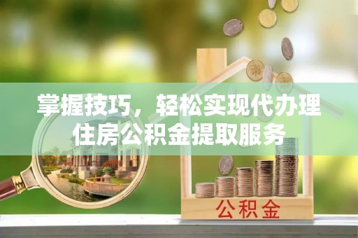 泸定掌握技巧，轻松实现代办理住房公积金提取服务