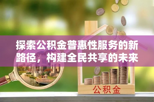 泸定探索公积金普惠性服务的新路径，构建全民共享的未来