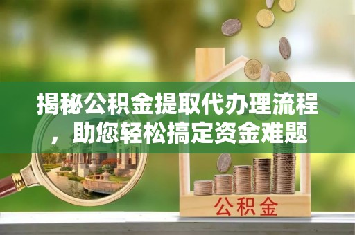 泸定揭秘公积金提取代办理流程，助您轻松搞定资金难题