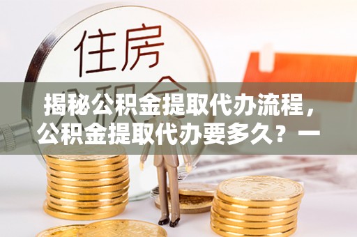泸定揭秘公积金提取代办流程，公积金提取代办要多久？一文读懂