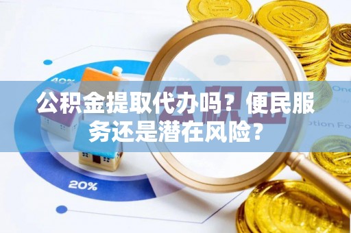 泸定公积金提取代办吗？便民服务还是潜在风险？