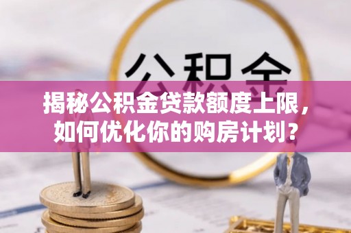 泸定揭秘公积金贷款额度上限，如何优化你的购房计划？