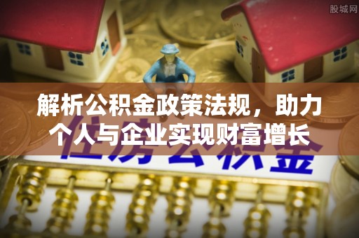 泸定解析公积金政策法规，助力个人与企业实现财富增长
