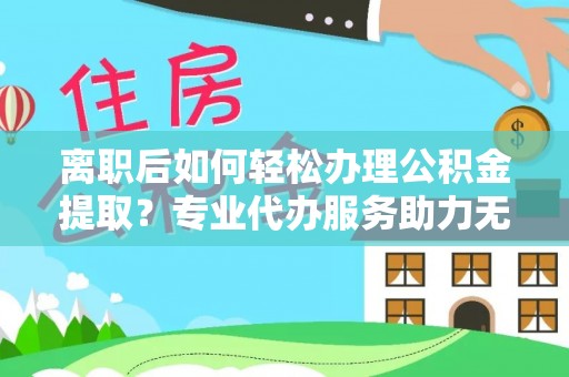 泸定离职后如何轻松办理公积金提取？专业代办服务助力无忧