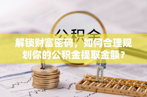 泸定解锁财富密码，如何合理规划你的公积金提取金额？