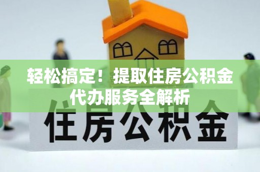 泸定轻松搞定！提取住房公积金代办服务全解析