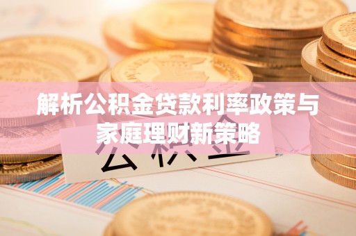 泸定解析公积金贷款利率政策与家庭理财新策略