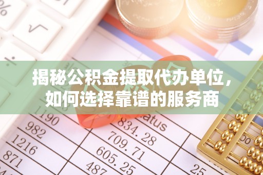 泸定揭秘公积金提取代办单位，如何选择靠谱的服务商