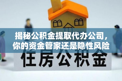 泸定揭秘公积金提取代办公司，你的资金管家还是隐性风险？