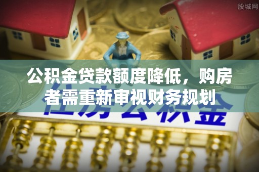 泸定公积金贷款额度降低，购房者需重新审视财务规划