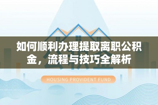 泸定如何顺利办理提取离职公积金，流程与技巧全解析