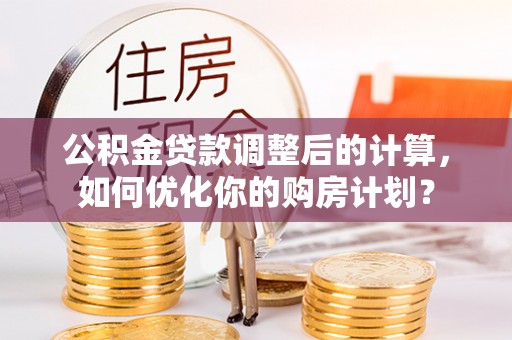 泸定公积金贷款调整后的计算，如何优化你的购房计划？