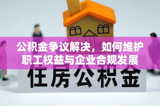 泸定公积金争议解决，如何维护职工权益与企业合规发展
