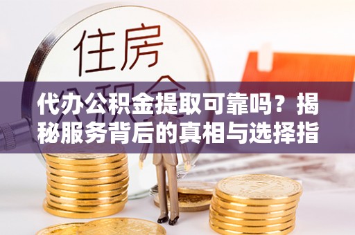 泸定代办公积金提取可靠吗？揭秘服务背后的真相与选择指南