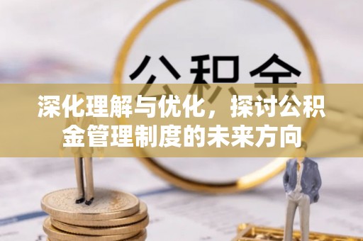 泸定深化理解与优化，探讨公积金管理制度的未来方向