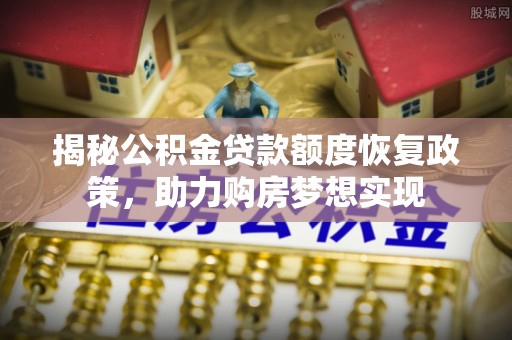泸定揭秘公积金贷款额度恢复政策，助力购房梦想实现