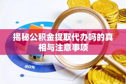 泸定揭秘公积金提取代办吗的真相与注意事项