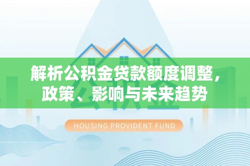 泸定解析公积金贷款额度调整，政策、影响与未来趋势