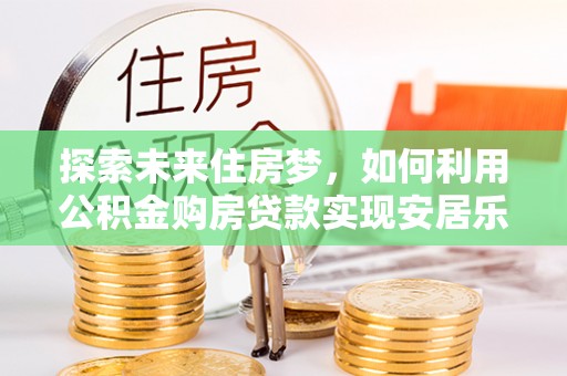 泸定探索未来住房梦，如何利用公积金购房贷款实现安居乐业