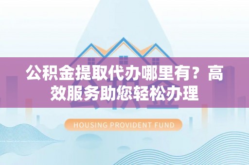 泸定公积金提取代办哪里有？高效服务助您轻松办理